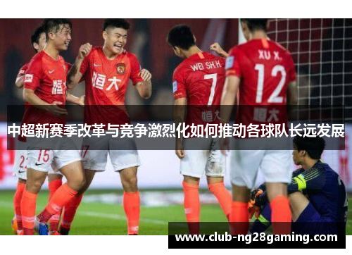 中超新赛季改革与竞争激烈化如何推动各球队长远发展