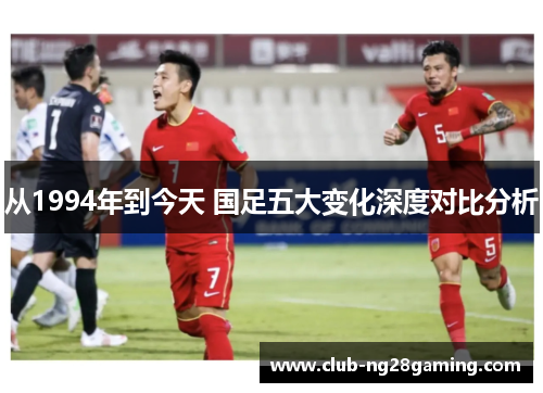从1994年到今天 国足五大变化深度对比分析