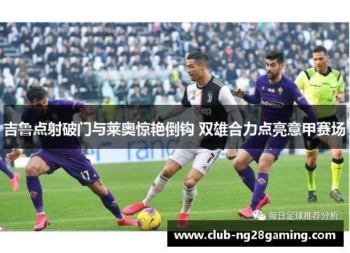 吉鲁点射破门与莱奥惊艳倒钩 双雄合力点亮意甲赛场