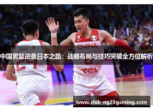 中国男篮逆袭日本之路：战略布局与技巧突破全方位解析