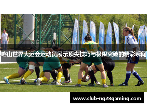 喀山世界大运会运动员展示顶尖技巧与极限突破的精彩瞬间