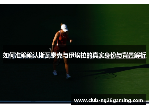 如何准确确认斯瓦泰克与伊埃拉的真实身份与背景解析