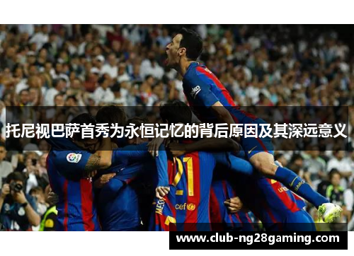 托尼视巴萨首秀为永恒记忆的背后原因及其深远意义