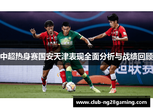 中超热身赛国安天津表现全面分析与战绩回顾