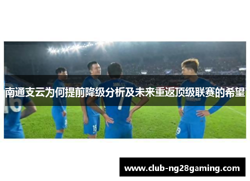 南通支云为何提前降级分析及未来重返顶级联赛的希望