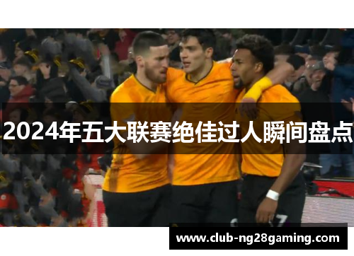 2024年五大联赛绝佳过人瞬间盘点