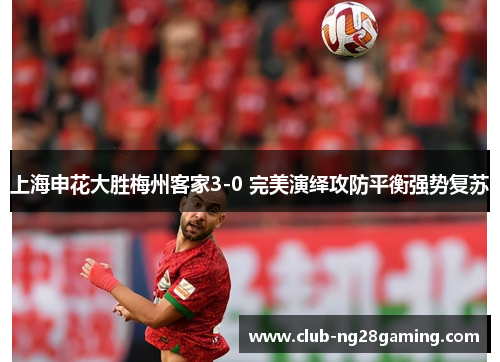 上海申花大胜梅州客家3-0 完美演绎攻防平衡强势复苏