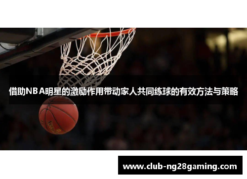 借助NBA明星的激励作用带动家人共同练球的有效方法与策略
