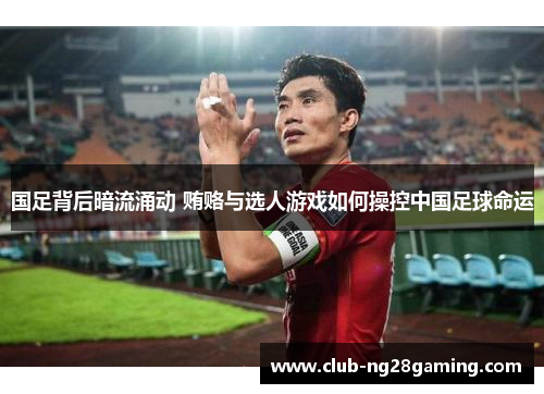 国足背后暗流涌动 贿赂与选人游戏如何操控中国足球命运