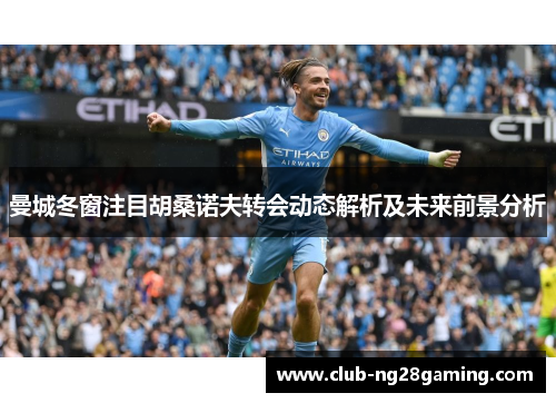 曼城冬窗注目胡桑诺夫转会动态解析及未来前景分析