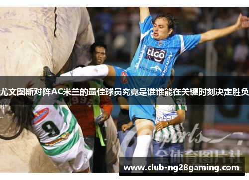 尤文图斯对阵AC米兰的最佳球员究竟是谁谁能在关键时刻决定胜负