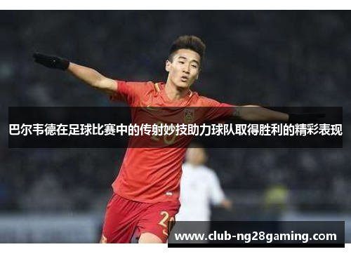 巴尔韦德在足球比赛中的传射妙技助力球队取得胜利的精彩表现