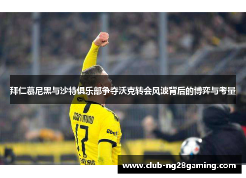 拜仁慕尼黑与沙特俱乐部争夺沃克转会风波背后的博弈与考量