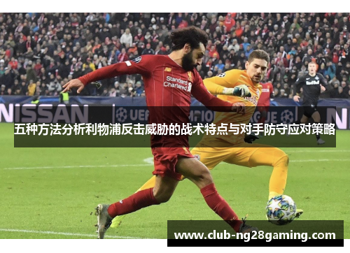 五种方法分析利物浦反击威胁的战术特点与对手防守应对策略