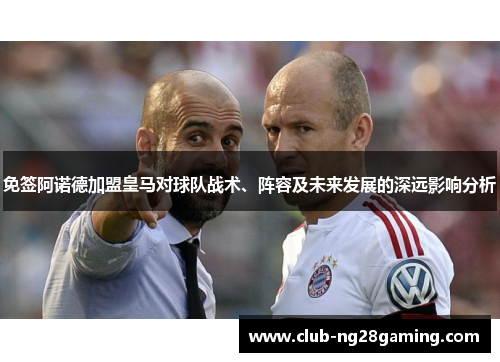 免签阿诺德加盟皇马对球队战术、阵容及未来发展的深远影响分析