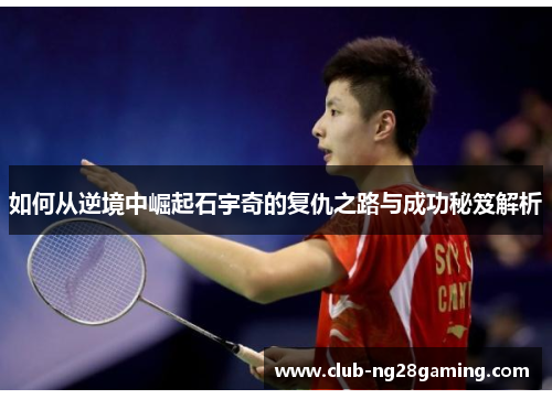 如何从逆境中崛起石宇奇的复仇之路与成功秘笈解析