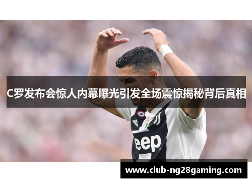 C罗发布会惊人内幕曝光引发全场震惊揭秘背后真相