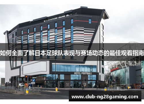 如何全面了解日本足球队表现与赛场动态的最佳观看指南
