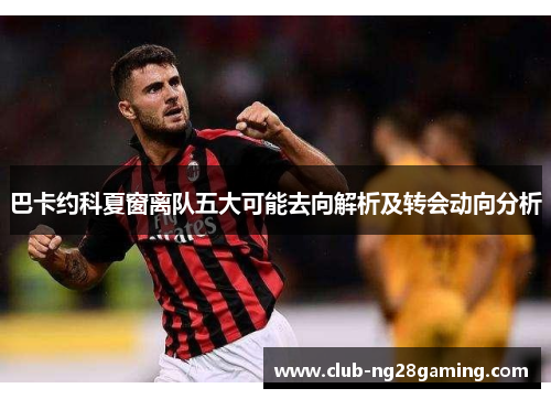 巴卡约科夏窗离队五大可能去向解析及转会动向分析