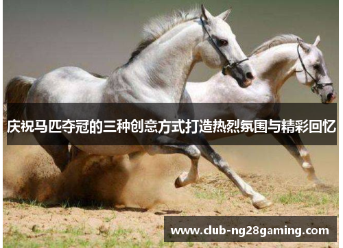 庆祝马匹夺冠的三种创意方式打造热烈氛围与精彩回忆