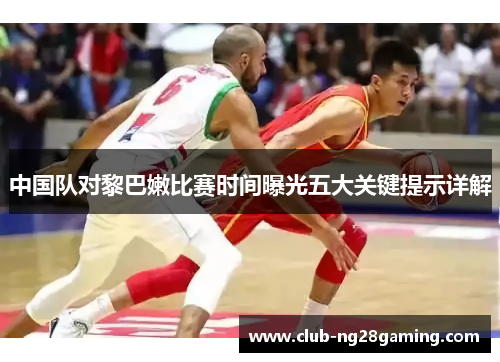 中国队对黎巴嫩比赛时间曝光五大关键提示详解
