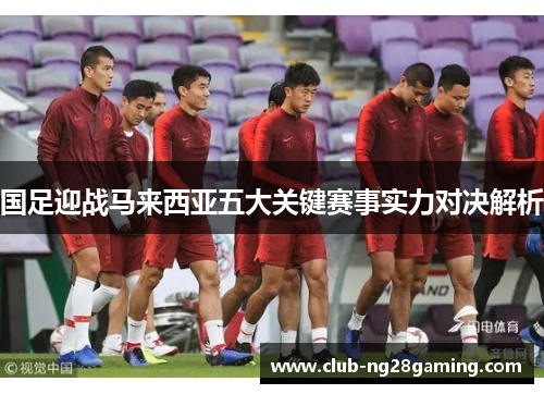 国足迎战马来西亚五大关键赛事实力对决解析