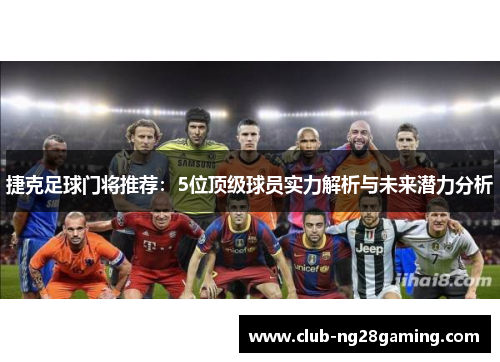 捷克足球门将推荐：5位顶级球员实力解析与未来潜力分析