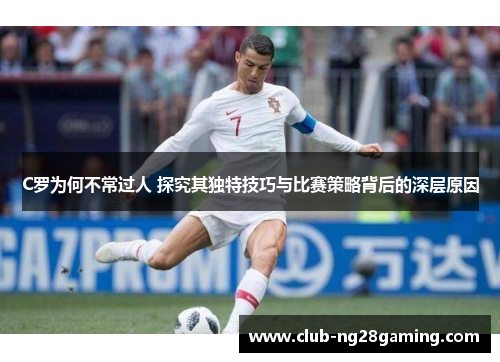 C罗为何不常过人 探究其独特技巧与比赛策略背后的深层原因