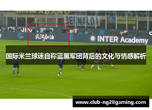 国际米兰球迷自称蓝黑军团背后的文化与情感解析