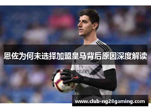 恩佐为何未选择加盟皇马背后原因深度解读