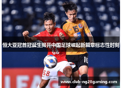 恒大亚冠首冠诞生揭开中国足球崛起新篇章标志性时刻