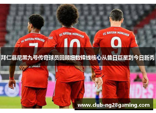 拜仁慕尼黑九号传奇球员回顾细数锋线核心从昔日巨星到今日新秀