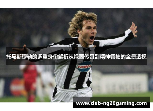 托马斯穆勒的多重身份解析从绿茵传奇到精神领袖的全景透视