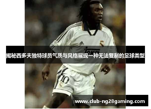 揭秘西多夫独特球员气质与风格展现一种无法复制的足球类型