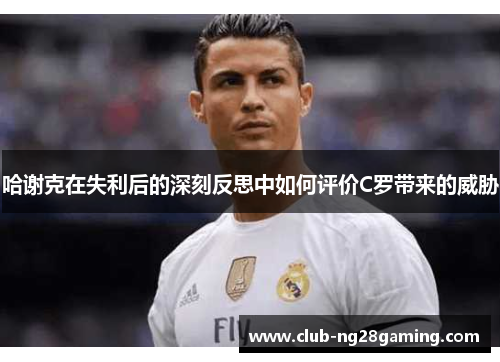 哈谢克在失利后的深刻反思中如何评价C罗带来的威胁