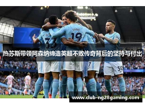 热苏斯带领阿森纳缔造英超不败传奇背后的坚持与付出