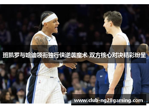 班凯罗与哈迪领衔独行侠逆袭魔术 双方核心对决精彩纷呈