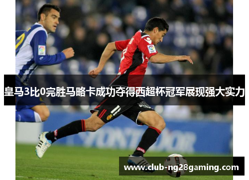 皇马3比0完胜马略卡成功夺得西超杯冠军展现强大实力