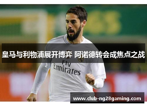 皇马与利物浦展开博弈 阿诺德转会成焦点之战