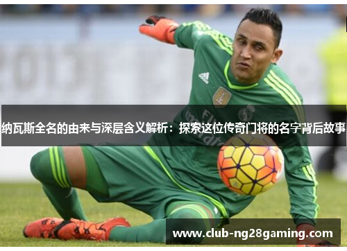纳瓦斯全名的由来与深层含义解析：探索这位传奇门将的名字背后故事