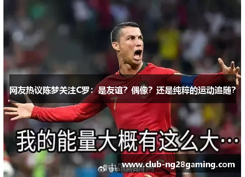 网友热议陈梦关注C罗：是友谊？偶像？还是纯粹的运动追随？
