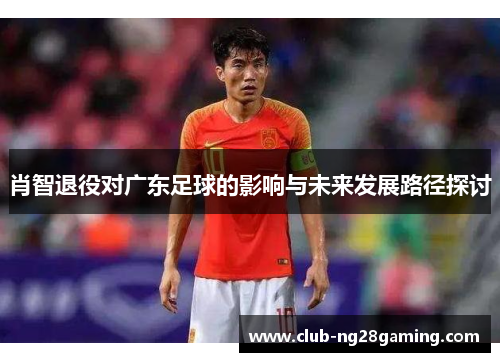 肖智退役对广东足球的影响与未来发展路径探讨