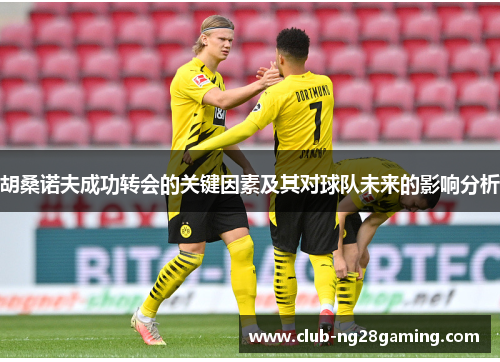 胡桑诺夫成功转会的关键因素及其对球队未来的影响分析