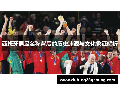 西班牙男足名称背后的历史渊源与文化象征解析