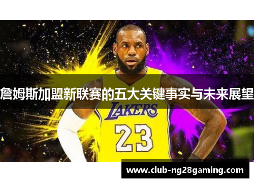 詹姆斯加盟新联赛的五大关键事实与未来展望