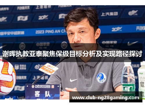 谢晖执教亚泰聚焦保级目标分析及实现路径探讨
