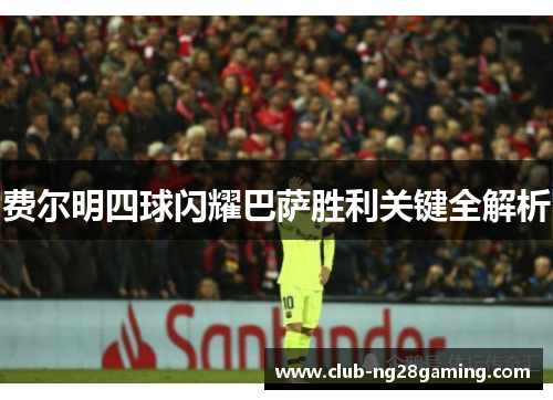 费尔明四球闪耀巴萨胜利关键全解析