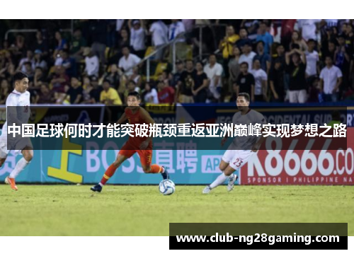 中国足球何时才能突破瓶颈重返亚洲巅峰实现梦想之路