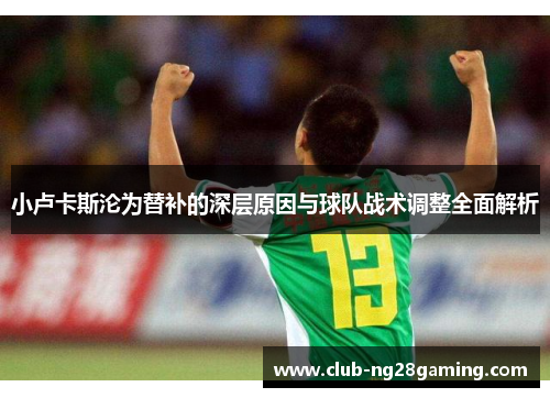 小卢卡斯沦为替补的深层原因与球队战术调整全面解析