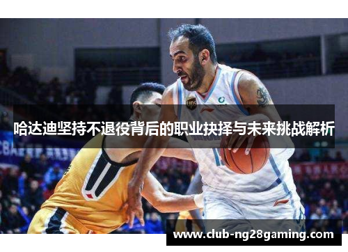 哈达迪坚持不退役背后的职业抉择与未来挑战解析